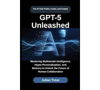 GPT-5 Unleashed: The AI That Thinks, Codes, and Creates: Mastering Multimodal Intelligence, Hyper-Personalization, and Memory to Unlock the Future of Human Collaboration
