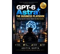 GPT-6 Astra: The Business Playbook: Turn OpenAI's Newest AI Model Into Real Income - Prompts, Workflows & Productized Services for Freelancers and Small Business Owners