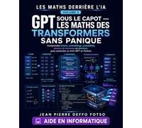 GPT Sous le Capot - Les Maths des Transformers Sans Panique: Comprendre tokens, embeddings, probabilités, réseaux de neurones et attention, puis construire un mini-GPT en Python