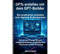 GPTs erstellen mit dem GPT-Builder: Der praktische Leitfaden zum eigenen KI-Assistenten: Vom ersten Prompt bis zum maßgeschneiderten KI-Assistenten - Schritt-für-Schritt-Anleitung