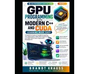 GPU Programming with Modern C++ and CUDA: Learning Made Easy: A Hands-On Guide to Parallel Computing, GPU Optimization, Multi-GPU Programming, and High-Performance Application Development