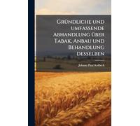 GrÃ1/4ndliche und umfassende Abhandlung Ã1/4ber Tabak, Anbau und Behandlung desselben