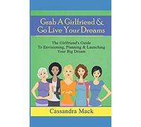 Grab A Girlfriend & Go Live Your Dreams: The Girlfriend's Guide To Envisioning, Planning And Launching Your Dream