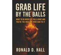 Grab Life By The Balls: What to Do When Life Falls Apart and You’re the Only One Who Can Fix It