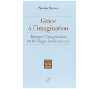 Grâce À L'imagination - Intégrer L'imagination En Théologie Fondamentale