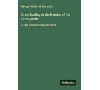 Grace Darling or the Heroine of the Fern Islands: A Tale founded on recent Facts