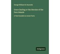 Grace Darling or the Heroine of the Fern Islands: A Tale founded on recent Facts