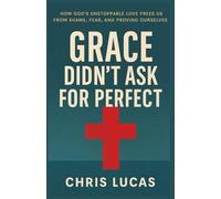 Grace Didn’t Ask for Perfect: How God’s Unstoppable Love Frees Us from Shame, Fear, and Proving Ourselves