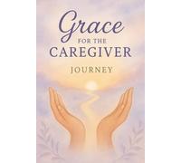 Grace for the Caregiver Journey: Finding, Strength, Faith, and Hope in the Caregiver Journey