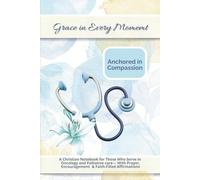 Grace in Every Moment: Anchored in Compassion: A Christian Notebook for those whoe serve in Oncology and Palliative Care - With Prayers, ... to Renew Strength, Hope, and Purpose
