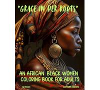 "Grace in Her Roots: An African Black Women Coloring Book for Adults Featuring 50 Unique and Beautiful Artworks for Relaxation": "Stress-Relieving, ... Pages for a Creative Coloring Experience"