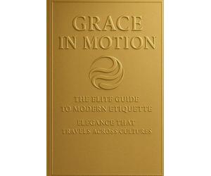 Grace in Motion: The Elite Guide to Modern Etiquette: Elegance that Travels Across Cultures