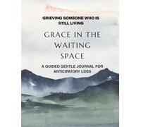 Grace in the Waiting Space: Grieving Someone Who Is Still Living: A Gentle Guided Journal for Anticipatory Loss