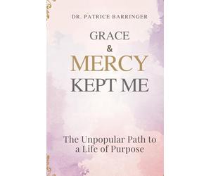 Grace & Mercy Kept Me: The Unpopular Path to a Life of Purpose