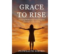 Grace to Rise: Turning Brokenness into Purpose Through God’s Power