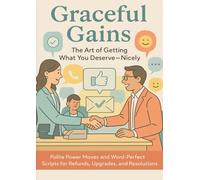 Graceful Gains: The Art of Getting What You Deserve-Nicely: Polite Power Moves and Word-Perfect Scripts for Refunds, Upgrades, and Resolutions