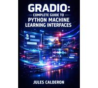 GRADIO: COMPLETE GUIDE TO PYTHON MACHINE LEARNING INTERFACES: Build Interactive Demos, Chatbots, and Web Apps with Interface, Blocks, and Hugging Face Spaces