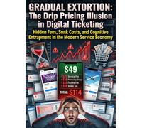 Gradual Extortion: The Drip Pricing Illusion in Digital Ticketing: Hidden Fees, Sunk Costs, and Cognitive Entrapment in the Modern Service Economy