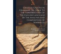 Gradual Lessons In Grammar, Or, Guide To The Construction Of The English Language By The Analysis And Composition Of Sentences