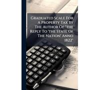 Graduated Scale For A Property Tax By The Author Of "the Reply To 'the State Of The Nation' Anno 1822"