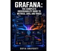 GRAFANA: THE COMPLETE OBSERVABILITY GUIDE TO METRICS, LOGS, AND TRACES: Build Dashboards, Configure Loki and Tempo, Set Up Alerting, and Visualize Prometheus and OpenTelemetry Data
