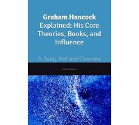 Graham Hancock Explained: His Core Theories, Books, and Influence: A Study Aid and Overview