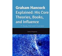 Graham Hancock Explained: His Core Theories, Books, and Influence: A Study Aid and Overview