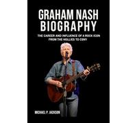 Graham Nash Biography: The Career and Influence of a Rock Icon from The Hollies to CSNY