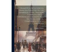 Gramática De La Lengua Francesa Para Uso De Los Españoles, Ó Sea, Tratado Completo De Las Diferencias Gramaticales De Dicha Lengua, Comparada Con La E