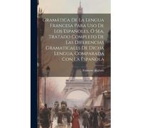Gramática De La Lengua Francesa Para Uso De Los Españoles, Ó Sea, Tratado Completo De Las Diferencias Gramaticales De Dicha Lengua, Comparada Con La E