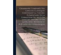 Grammaire Comparée Des Langues Classiques Contenant La Théorie Élémentaire De La Formation Des Mots En Sanscrit, En Grec Et En Latin, Avec Références