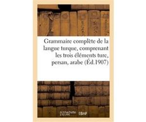Grammaire complète de la langue turque, comprenant les trois éléments turc, persan, arabe Collectif (Auteur)