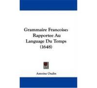 Grammaire Francoise: Rapportee Au Language Du Temps (1648) Oudin, Antoine (Auteur)