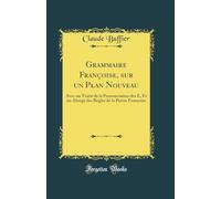 Grammaire Françoise, sur un Plan Nouveau: Avec un Traité de la Prononciation des E, Et un Abregé des Regles de la Poësie Françoise (Classic Reprint)