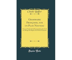 Grammaire Françoise, sur un Plan Nouveau: Avec un Traité de la Prononciation des E, Et un Abregé des Regles de la Poësie Françoise (Classic Reprint)