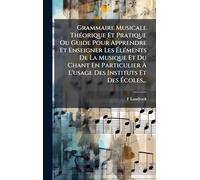 Grammaire Musicale ThÃ(c)orique Et Pratique Ou Guide Pour Apprendre Et Enseigner Les Ã lÃ(c)ments De La Musique Et Du Chant En Particulier Ã L'usage Des Instituts Et Des Ã coles...