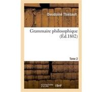 Grammaire philosophique. Tome 2 Dieudonné Thiébault (Auteur)