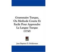 Grammaire Turque, Ou Methode Courte Et Facile Pour Apprendre La Langue Turque (1730) Holderman, Jean Baptiste D. (Auteur)