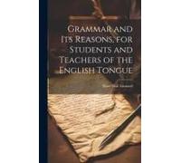 Grammar And Its Reasons, For Students And Teachers Of The English Tongue