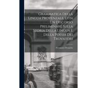Grammatica Della Lingua Provenzale, Con Un Discorso Preliminare Sulla Storia Della Lingua E Della Poesia Dei Trovatori