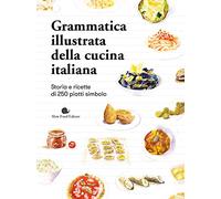 Grammatica illustrata della cucina italiana. Storia e ricette di 250 piatti simbolo