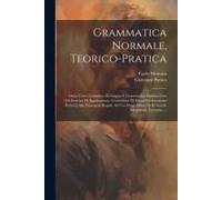 Grammatica Normale, Teorico-Pratica: Ossia Corso Completo Di Lingua E Grammatica Italiana Con Gli Esercizi Di Applicazione, Correzione Di Errori Ed In
