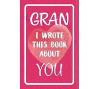 Gran I Wrote This Book About You: Fill In The Blank Book For What You Love About Gran. Perfect For Gran's Birthday, Mother's Day, Christmas Or Just To Show Gran You Love Her!