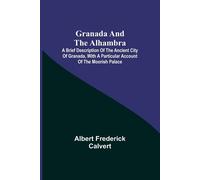 Granada And The Alhambra; A Brief Description Of The Ancient City Of Granada, With A Particular Account Of The Moorish Palace