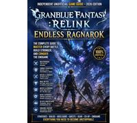 Granblue Fantasy: Relink Endless Ragnarok: Independent Unofficial Game Guide - 2026 Edition Walkthrough, Combat Strategies, Builds, Boss Tactics, Quests, Gear & Endgame