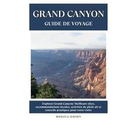 GRAND CANYON GUIDE DE VOYAGE: Meilleurs sites, recommandations locales, activités de plein air et conseils pratiques pour votre visite