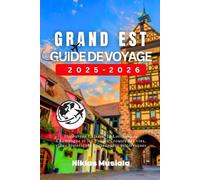 Grand Est Guide de Voyage 2025-2026: Découvrez l'Alsace, la Lorraine, la Champagne et les Vosges : routes des vins, villes historiques et escapades pittoresques