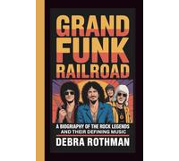 GRAND FUNK RAILROAD: A BIOGRAPHY OF THE ROCK LEGENDS AND THEIR DEFINING MUSIC