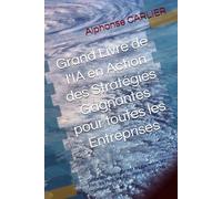 Grand Livre de l'IA en Action des Stratégies Gagnantes pour toutes les Entreprises: Guide pour transformer les start-ups, les PMI, les PME, les Administrations : c’est maintenant !