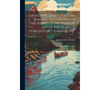 Grand-Pré, A Sketch Of The Acadien Occupation Of The Shores Of The Basin Of Minas, The Home Of Longfellow's "Evangeline"; A Guide For Tourists